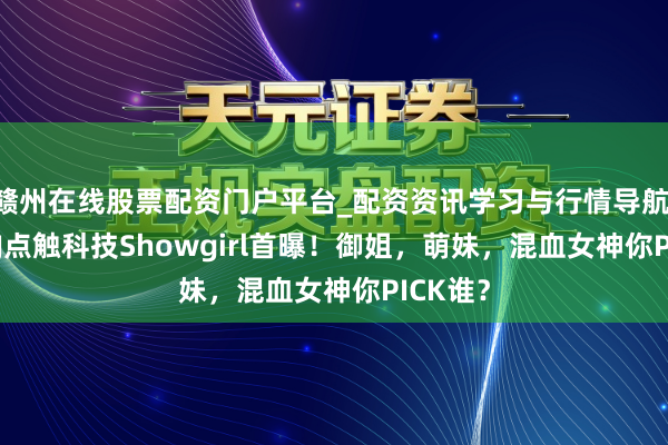 赣州在线股票配资门户平台_配资资讯学习与行情导航 2020CJ点触科技Showgirl首曝！御姐，萌妹，混血女神你PICK谁？