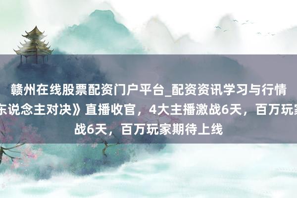 赣州在线股票配资门户平台_配资资讯学习与行情导航 《狼东说念主对决》直播收官，4大主播激战6天，百万玩家期待上线