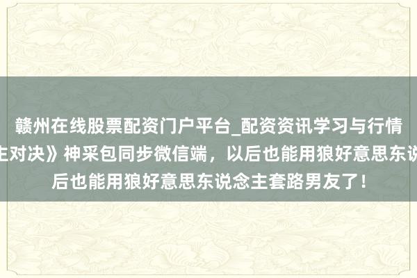 赣州在线股票配资门户平台_配资资讯学习与行情导航 《狼东说念主对决》神采包同步微信端，以后也能用狼好意思东说念主套路男友了！