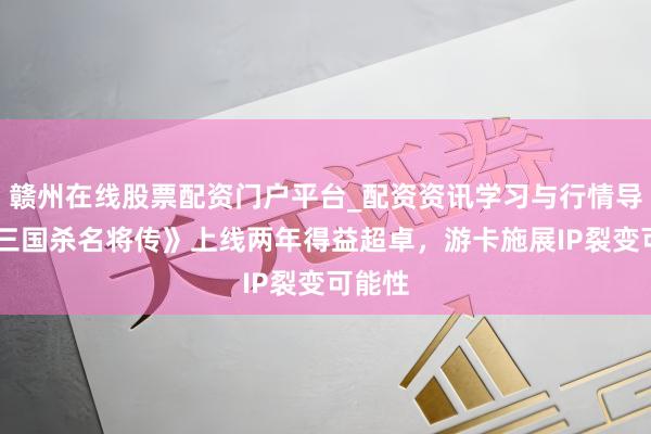 赣州在线股票配资门户平台_配资资讯学习与行情导航 《三国杀名将传》上线两年得益超卓，游卡施展IP裂变可能性