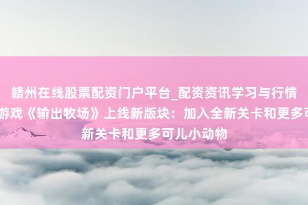 赣州在线股票配资门户平台_配资资讯学习与行情导航 塔防游戏《输出牧场》上线新版块：加入全新关卡和更多可儿小动物