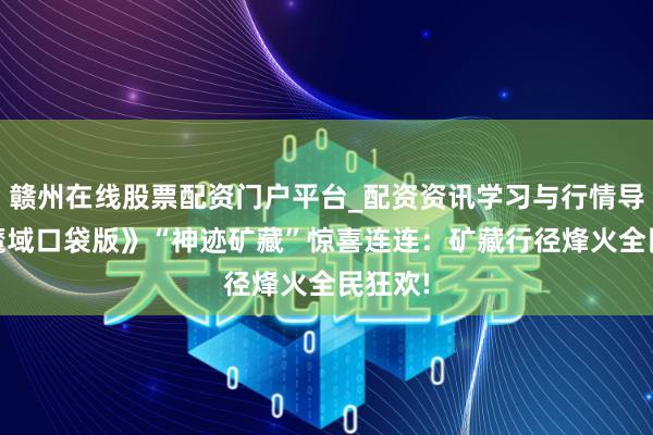 赣州在线股票配资门户平台_配资资讯学习与行情导航 《魔域口袋版》“神迹矿藏”惊喜连连：矿藏行径烽火全民狂欢!