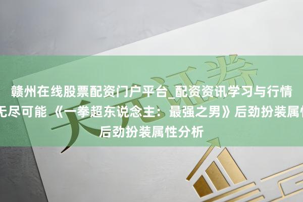 赣州在线股票配资门户平台_配资资讯学习与行情导航 无尽可能 《一拳超东说念主：最强之男》后劲扮装属性分析