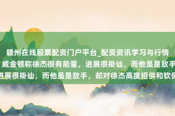 赣州在线股票配资门户平台_配资资讯学习与行情导航 赢得敌手的玩赏，威金顿称徐杰很有能量，进展很褂讪，而他虽是敌手，却对徐杰高度招供和钦佩