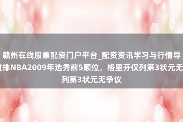 赣州在线股票配资门户平台_配资资讯学习与行情导航 重排NBA2009年选秀前5顺位，格里芬仅列第3状元无争议