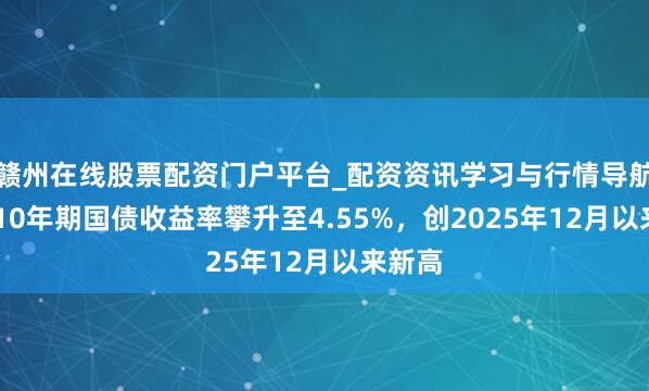 赣州在线股票配资门户平台_配资资讯学习与行情导航 英国10年期国债收益率攀升至4.55%，创2025年12月以来新高