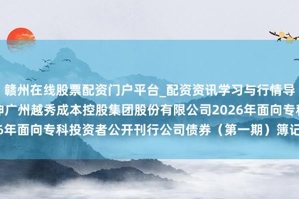 赣州在线股票配资门户平台_配资资讯学习与行情导航 越秀成本: 对于延伸广州越秀成本控股集团股份有限公司2026年面向专科投资者公开刊行公司债券（第一期）簿记建档时候的公告