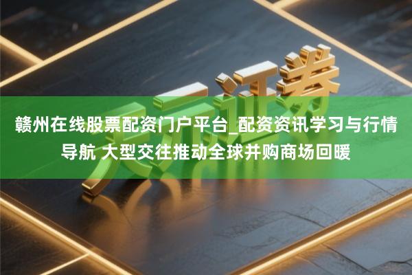 赣州在线股票配资门户平台_配资资讯学习与行情导航 大型交往推动全球并购商场回暖