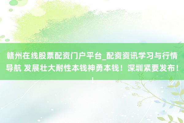 赣州在线股票配资门户平台_配资资讯学习与行情导航 发展壮大耐性本钱神勇本钱！深圳紧要发布！