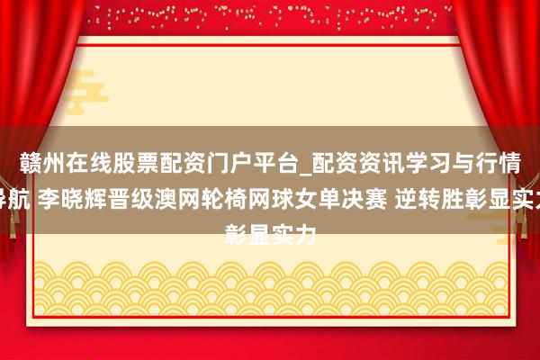 赣州在线股票配资门户平台_配资资讯学习与行情导航 李晓辉晋级澳网轮椅网球女单决赛 逆转胜彰显实力
