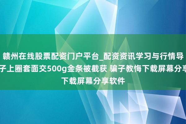 赣州在线股票配资门户平台_配资资讯学习与行情导航 女子上圈套面交500g金条被截获 骗子教悔下载屏幕分享软件