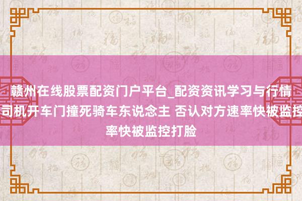 赣州在线股票配资门户平台_配资资讯学习与行情导航 司机开车门撞死骑车东说念主 否认对方速率快被监控打脸