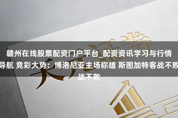 赣州在线股票配资门户平台_配资资讯学习与行情导航 竞彩大势：博洛尼亚主场称雄 斯图加特客战不败