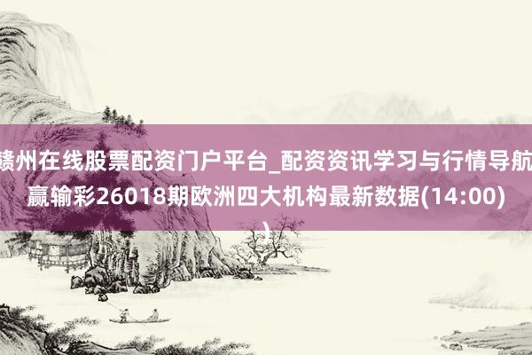 赣州在线股票配资门户平台_配资资讯学习与行情导航 赢输彩26018期欧洲四大机构最新数据(14:00)