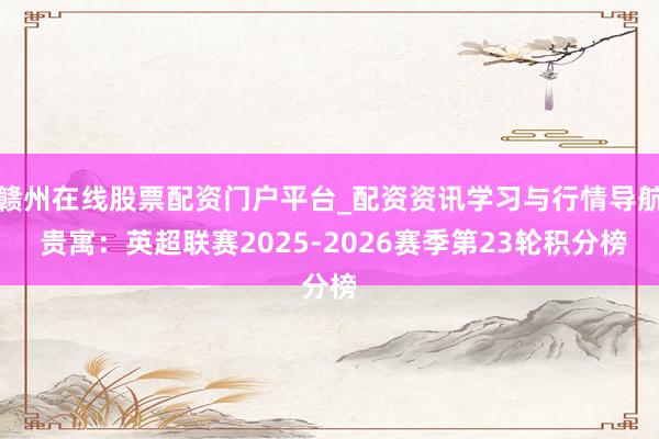 赣州在线股票配资门户平台_配资资讯学习与行情导航 贵寓：英超联赛2025-2026赛季第23轮积分榜