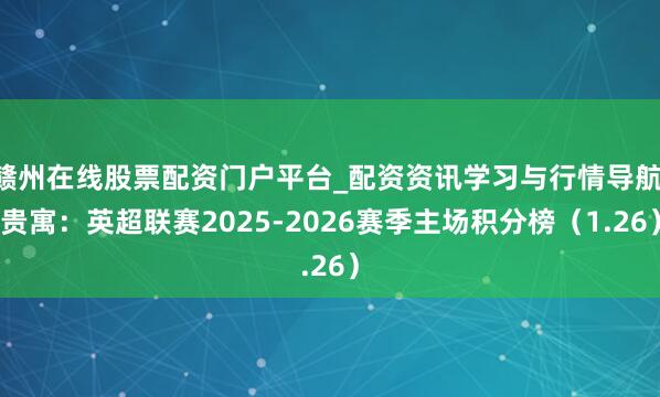 赣州在线股票配资门户平台_配资资讯学习与行情导航 贵寓：英超联赛2025-2026赛季主场积分榜（1.26）