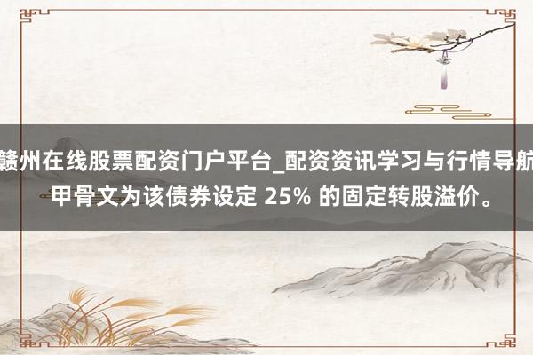 赣州在线股票配资门户平台_配资资讯学习与行情导航 甲骨文为该债券设定 25% 的固定转股溢价。