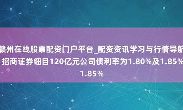 赣州在线股票配资门户平台_配资资讯学习与行情导航 招商证券细目120亿元公司债利率为1.80%及1.85%