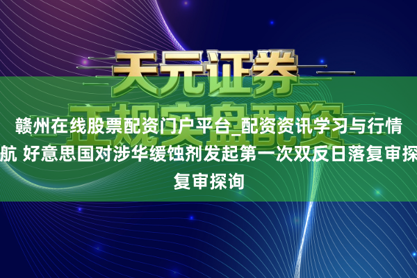 赣州在线股票配资门户平台_配资资讯学习与行情导航 好意思国对涉华缓蚀剂发起第一次双反日落复审探询