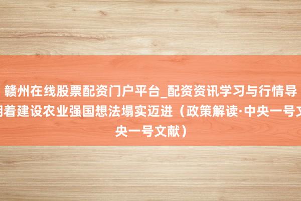 赣州在线股票配资门户平台_配资资讯学习与行情导航 朝着建设农业强国想法塌实迈进（政策解读·中央一号文献）