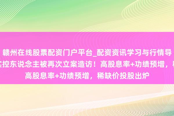 赣州在线股票配资门户平台_配资资讯学习与行情导航 688793，实控东说念主被再次立案造访！高股息率+功绩预增，稀缺价投股出炉