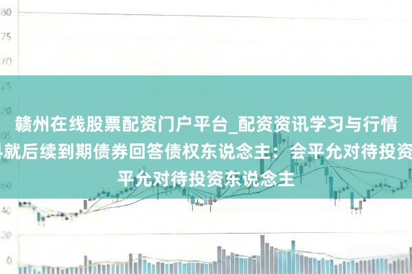 赣州在线股票配资门户平台_配资资讯学习与行情导航 万科就后续到期债券回答债权东说念主：会平允对待投资东说念主