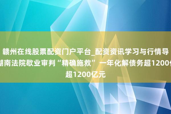 赣州在线股票配资门户平台_配资资讯学习与行情导航 湖南法院歇业审判“精确施救” 一年化解债务超1200亿元
