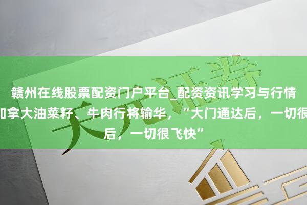 赣州在线股票配资门户平台_配资资讯学习与行情导航 加拿大油菜籽、牛肉行将输华，“大门通达后，一切很飞快”