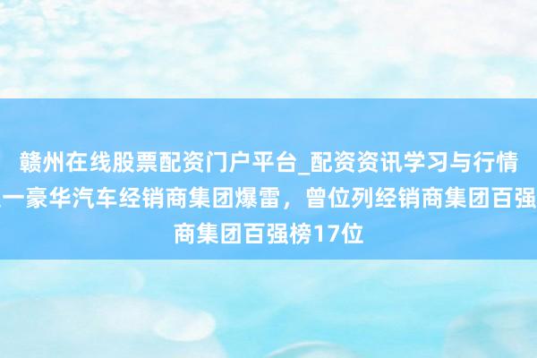 赣州在线股票配资门户平台_配资资讯学习与行情导航 又一豪华汽车经销商集团爆雷，曾位列经销商集团百强榜17位