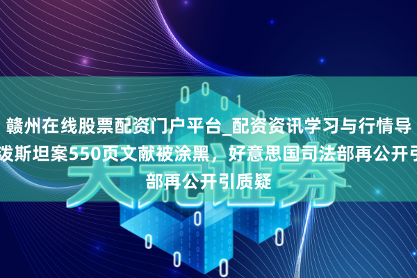 赣州在线股票配资门户平台_配资资讯学习与行情导航 爱泼斯坦案550页文献被涂黑，好意思国司法部再公开引质疑