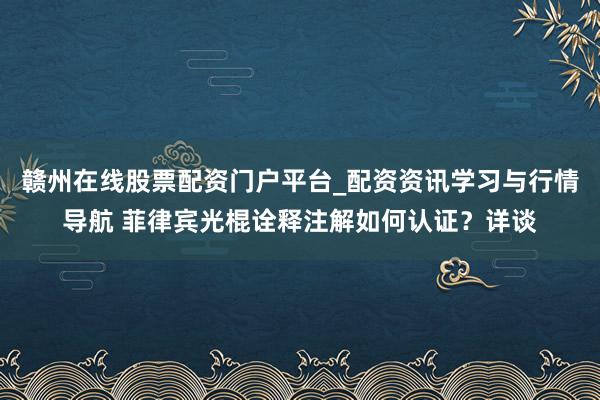 赣州在线股票配资门户平台_配资资讯学习与行情导航 菲律宾光棍诠释注解如何认证？详谈