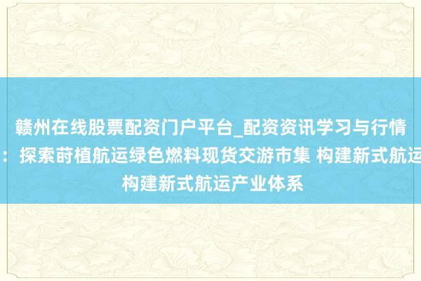 赣州在线股票配资门户平台_配资资讯学习与行情导航 上海：探索莳植航运绿色燃料现货交游市集 构建新式航运产业体系