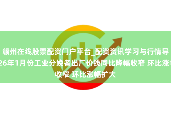赣州在线股票配资门户平台_配资资讯学习与行情导航 2026年1月份工业分娩者出厂价钱同比降幅收窄 环比涨幅扩大