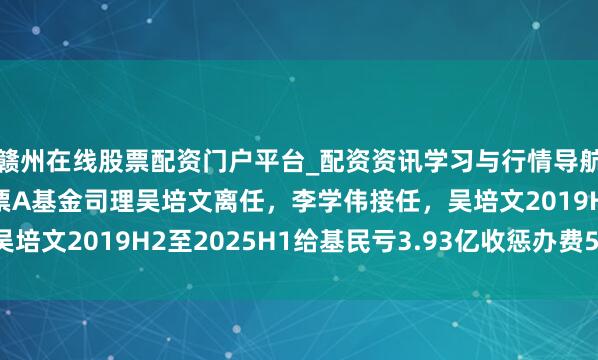 赣州在线股票配资门户平台_配资资讯学习与行情导航 汇丰晋信价值前锋股票A基金司理吴培文离任，李学伟接任，吴培文2019H2至2025H1给基民亏3.93亿收惩办费5381.61万