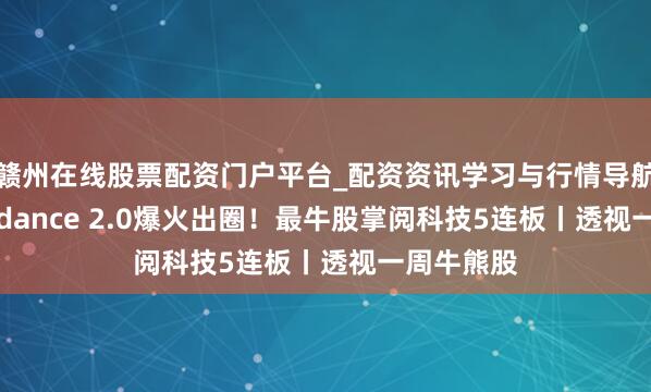 赣州在线股票配资门户平台_配资资讯学习与行情导航 字节Seedance 2.0爆火出圈！最牛股掌阅科技5连板丨透视一周牛熊股
