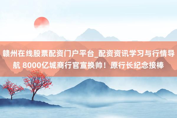 赣州在线股票配资门户平台_配资资讯学习与行情导航 8000亿城商行官宣换帅！原行长纪念接棒
