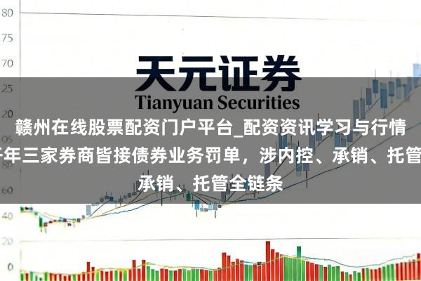 赣州在线股票配资门户平台_配资资讯学习与行情导航 开年三家券商皆接债券业务罚单，涉内控、承销、托管全链条