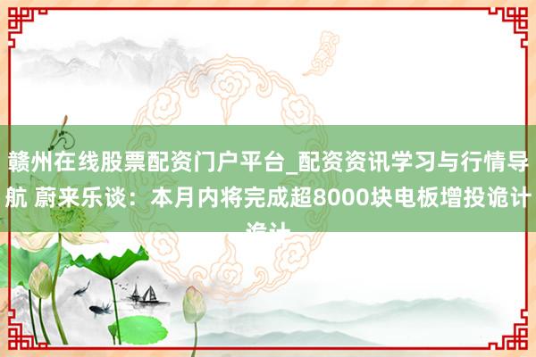 赣州在线股票配资门户平台_配资资讯学习与行情导航 蔚来乐谈：本月内将完成超8000块电板增投诡计
