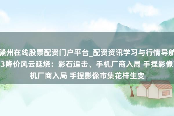 赣州在线股票配资门户平台_配资资讯学习与行情导航 大疆Pocket 3降价风云延烧：影石追击、手机厂商入局 手捏影像市集花样生变