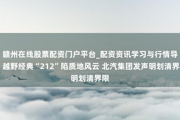 赣州在线股票配资门户平台_配资资讯学习与行情导航 越野经典“212”陷质地风云 北汽集团发声明划清界限