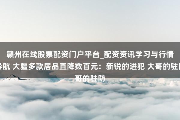 赣州在线股票配资门户平台_配资资讯学习与行情导航 大疆多款居品直降数百元：新锐的进犯 大哥的驻防