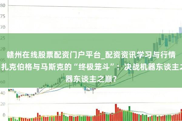 赣州在线股票配资门户平台_配资资讯学习与行情导航 扎克伯格与马斯克的“终极笼斗”：决战机器东谈主之巅？