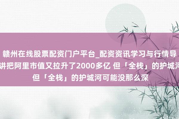 赣州在线股票配资门户平台_配资资讯学习与行情导航 吴泳铭的演讲把阿里市值又拉升了2000多亿 但「全栈」的护城河可能没那么深