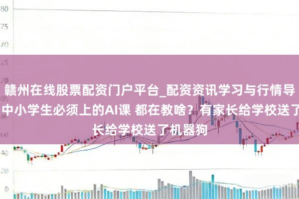 赣州在线股票配资门户平台_配资资讯学习与行情导航 杭州中小学生必须上的AI课 都在教啥？有家长给学校送了机器狗