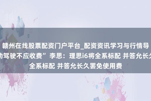 赣州在线股票配资门户平台_配资资讯学习与行情导航 “高阶辅助驾驶不应收费” 李思：理思i6将全系标配 并答允长久罢免使用费