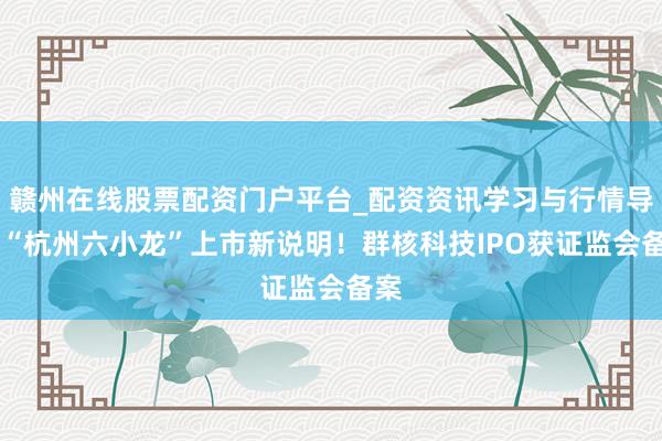 赣州在线股票配资门户平台_配资资讯学习与行情导航 “杭州六小龙”上市新说明！群核科技IPO获证监会备案