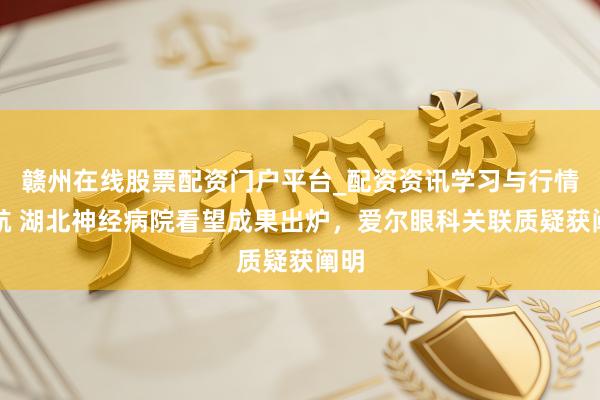 赣州在线股票配资门户平台_配资资讯学习与行情导航 湖北神经病院看望成果出炉，爱尔眼科关联质疑获阐明