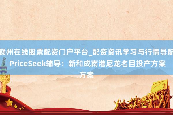 赣州在线股票配资门户平台_配资资讯学习与行情导航 PriceSeek辅导：新和成南港尼龙名目投产方案