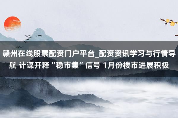 赣州在线股票配资门户平台_配资资讯学习与行情导航 计谋开释“稳市集”信号 1月份楼市进展积极