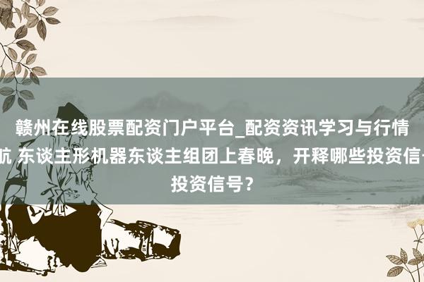 赣州在线股票配资门户平台_配资资讯学习与行情导航 东谈主形机器东谈主组团上春晚，开释哪些投资信号？